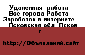 Удаленная  работа - Все города Работа » Заработок в интернете   . Псковская обл.,Псков г.